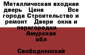 Металлическая входная дверь › Цена ­ 8 000 - Все города Строительство и ремонт » Двери, окна и перегородки   . Амурская обл.,Свободненский р-н